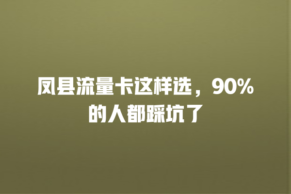 凤县流量卡这样选，90%的人都踩坑了