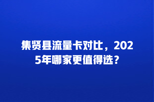 集贤县流量卡对比，2025年哪家更值得选？