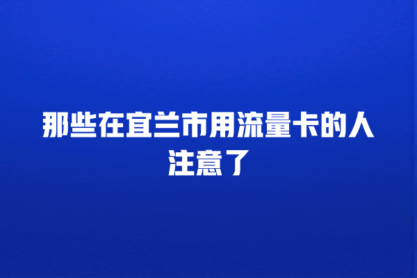 那些在宜兰市用流量卡的人注意了