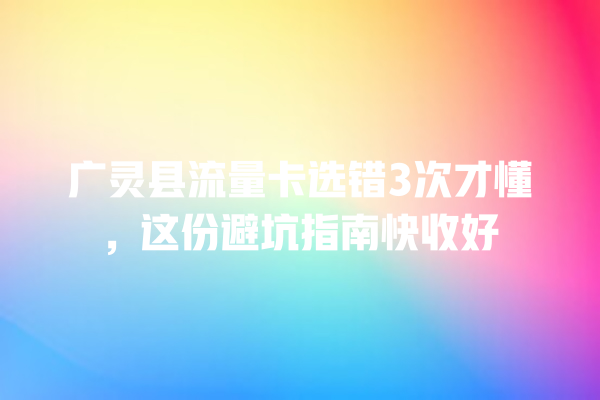 广灵县流量卡选错3次才懂，这份避坑指南快收好