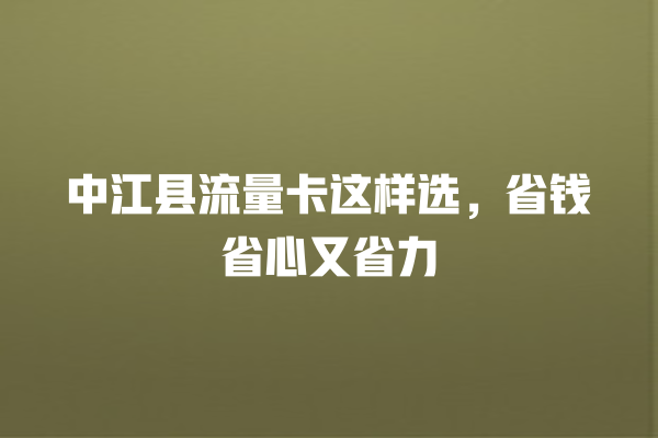 中江县流量卡这样选，省钱省心又省力
