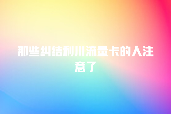 那些纠结利川流量卡的人注意了