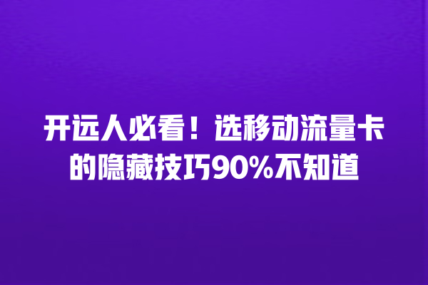 开远人必看！选移动流量卡的隐藏技巧90%不知道