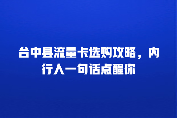 台中县流量卡选购攻略，内行人一句话点醒你