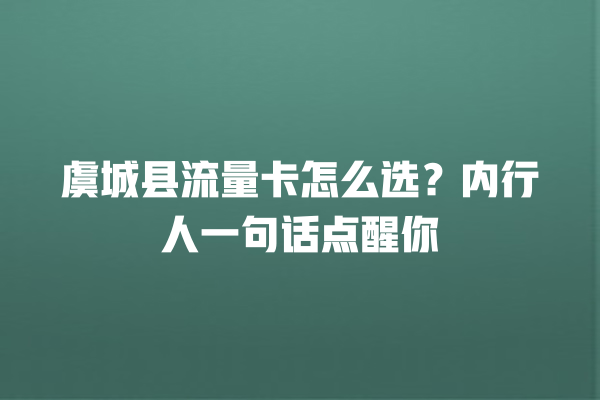 虞城县流量卡怎么选？内行人一句话点醒你