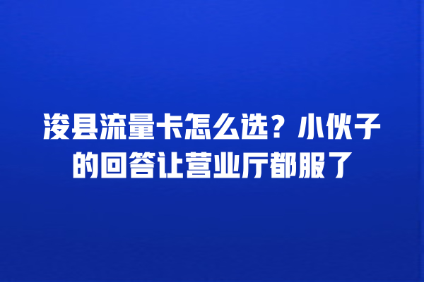 浚县流量卡怎么选？小伙子的回答让营业厅都服了