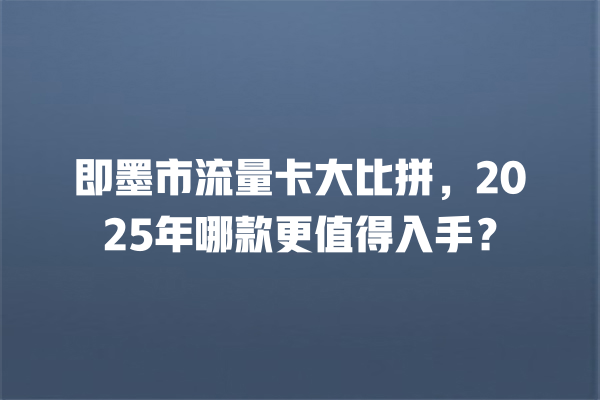 即墨市流量卡大比拼，2025年哪款更值得入手？