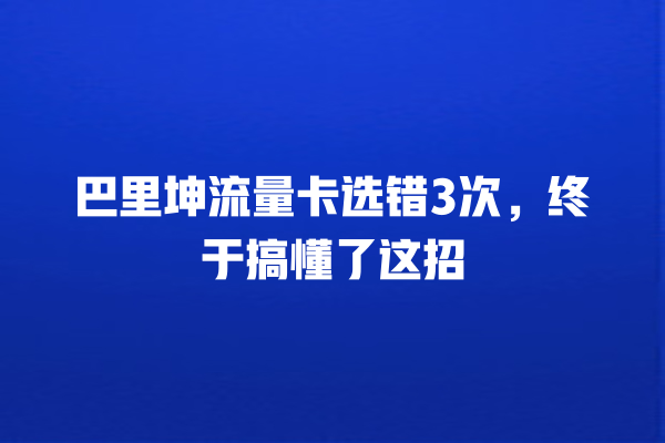 巴里坤流量卡选错3次，终于搞懂了这招