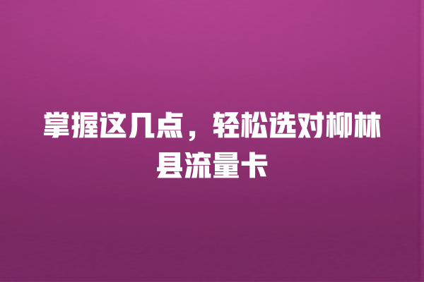 掌握这几点，轻松选对柳林县流量卡