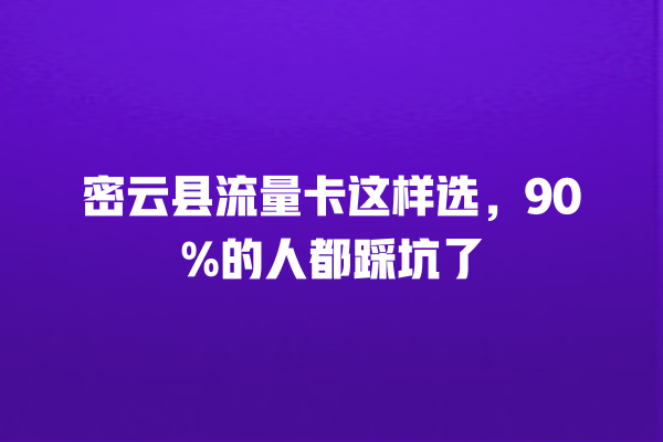 密云县流量卡这样选，90%的人都踩坑了