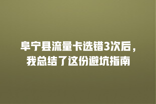 阜宁县流量卡选错3次后，我总结了这份避坑指南