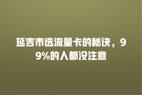 延吉市选流量卡的秘诀，99%的人都没注意