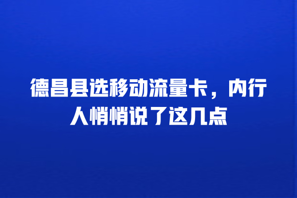 德昌县选移动流量卡，内行人悄悄说了这几点