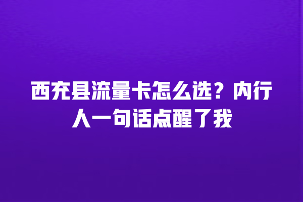 西充县流量卡怎么选？内行人一句话点醒了我