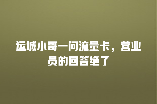 运城小哥一问流量卡，营业员的回答绝了
