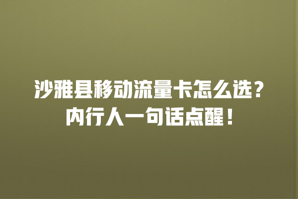 沙雅县移动流量卡怎么选？内行人一句话点醒！