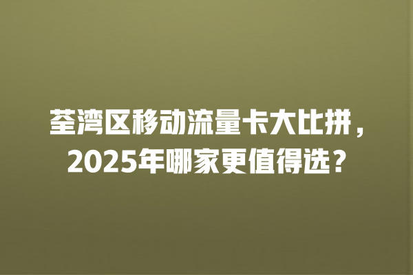 荃湾区移动流量卡大比拼，2025年哪家更值得选？