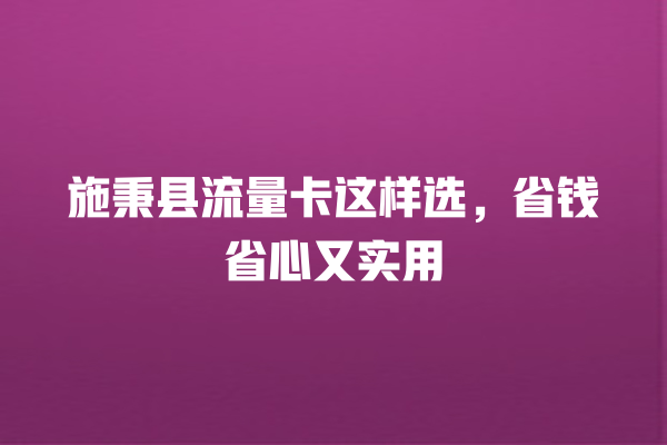 施秉县流量卡这样选，省钱省心又实用