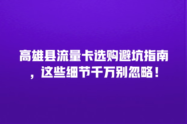 高雄县流量卡选购避坑指南，这些细节千万别忽略！