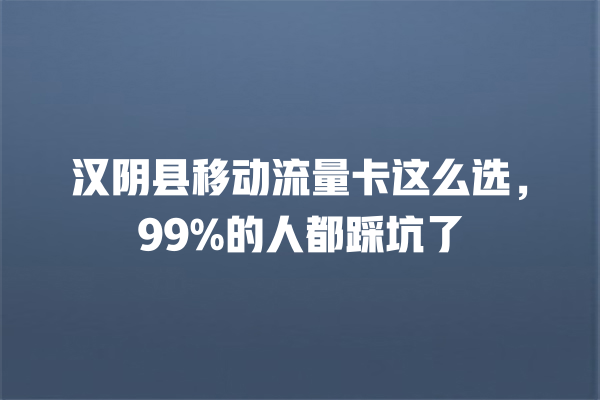 汉阴县移动流量卡这么选，99%的人都踩坑了