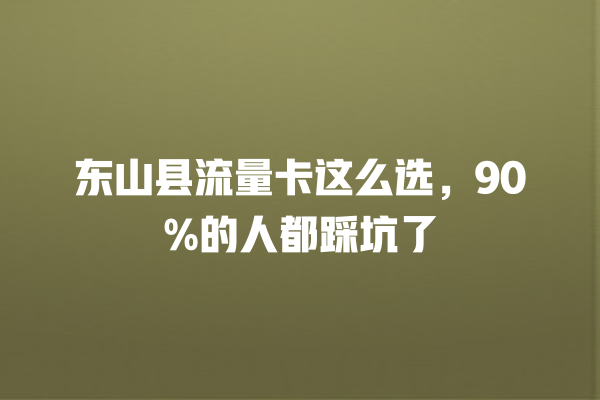 东山县流量卡这么选，90%的人都踩坑了