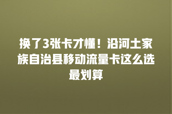 换了3张卡才懂！沿河土家族自治县移动流量卡这么选最划算