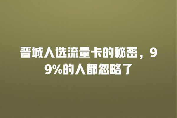 晋城人选流量卡的秘密,99%的人都忽略了
