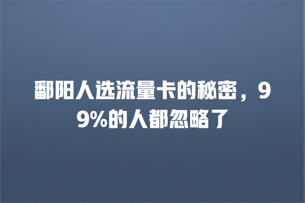 鄱阳人选流量卡的秘密，99%的人都忽略了