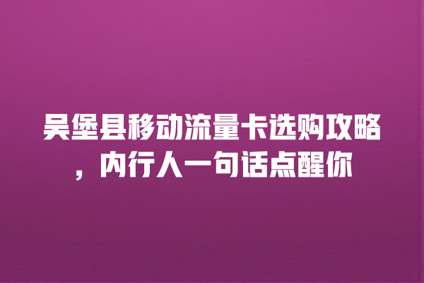 吴堡县移动流量卡选购攻略，内行人一句话点醒你