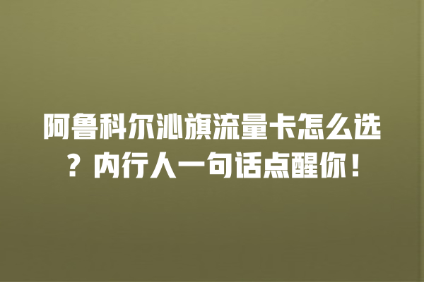 阿鲁科尔沁旗流量卡怎么选？内行人一句话点醒你！