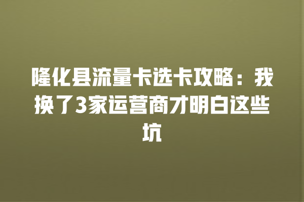 隆化县流量卡选卡攻略：我换了3家运营商才明白这些坑