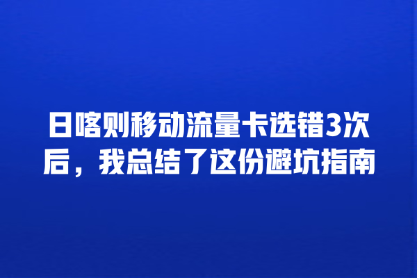 日喀则移动流量卡选错3次后，我总结了这份避坑指南