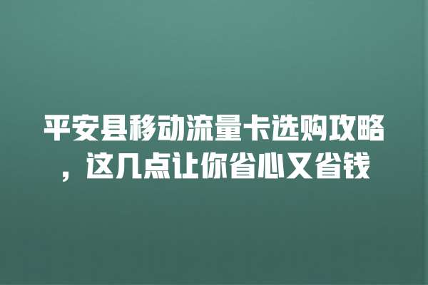 平安县移动流量卡选购攻略，这几点让你省心又省钱