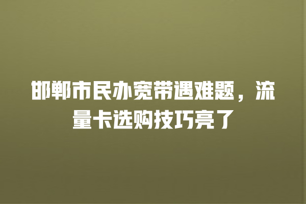 邯郸市民办宽带遇难题，流量卡选购技巧亮了