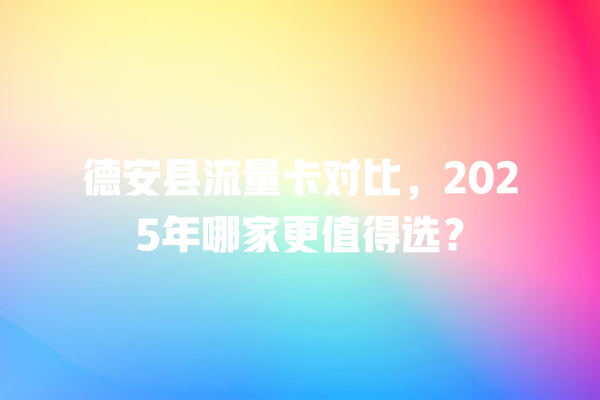 德安县流量卡对比，2025年哪家更值得选？