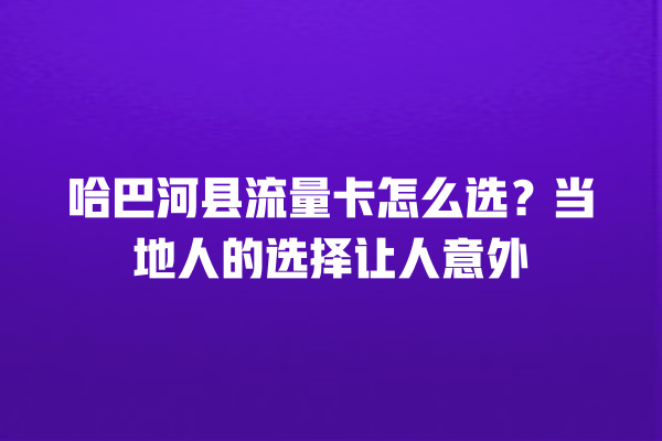 哈巴河县流量卡怎么选？当地人的选择让人意外