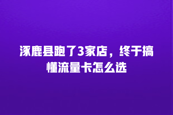 涿鹿县跑了3家店，终于搞懂流量卡怎么选
