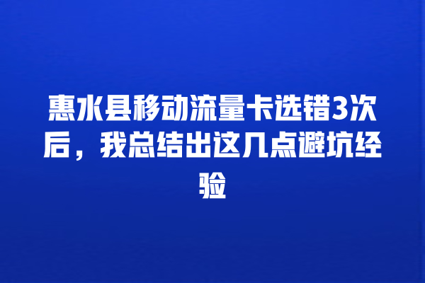 惠水县移动流量卡选错3次后，我总结出这几点避坑经验