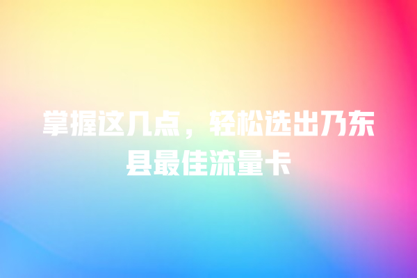掌握这几点，轻松选出乃东县最佳流量卡