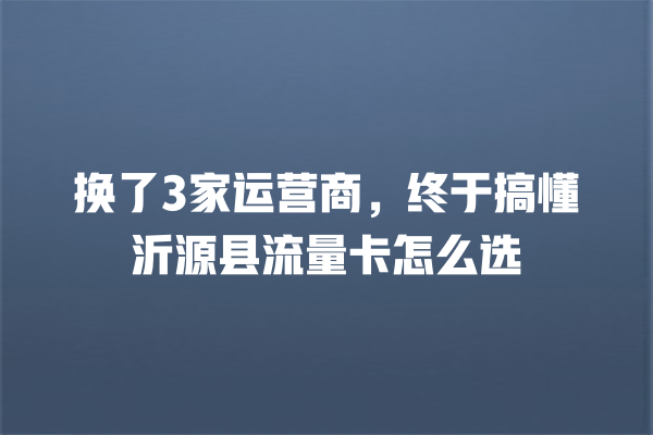 换了3家运营商，终于搞懂沂源县流量卡怎么选