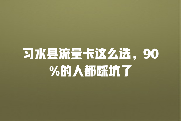 习水县流量卡这么选，90%的人都踩坑了