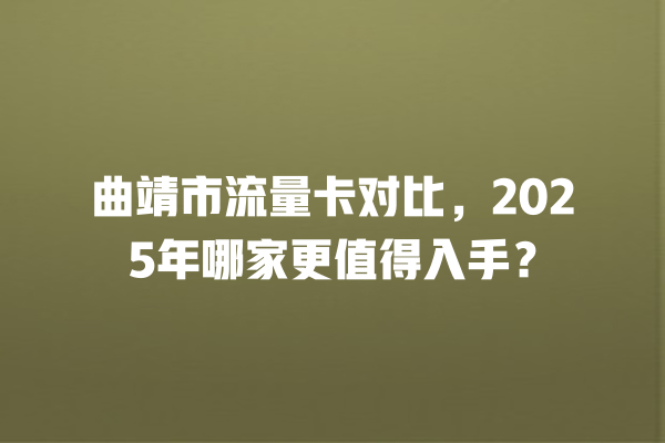曲靖市流量卡对比，2025年哪家更值得入手？