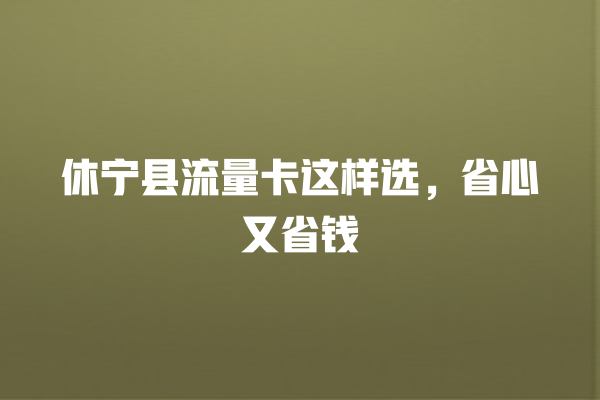 休宁县流量卡这样选，省心又省钱