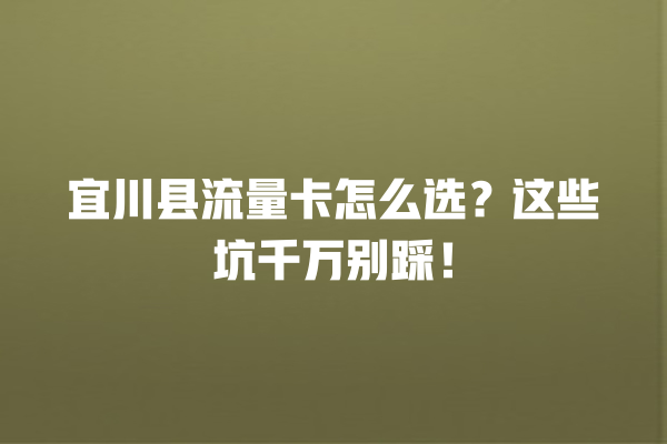 宜川县流量卡怎么选？这些坑千万别踩！