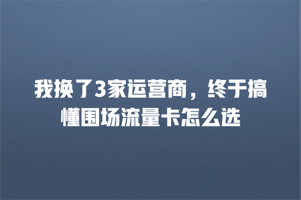 我换了3家运营商，终于搞懂围场流量卡怎么选