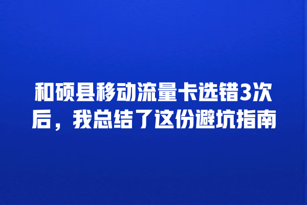 和硕县移动流量卡选错3次后，我总结了这份避坑指南