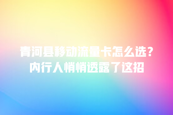青河县移动流量卡怎么选？内行人悄悄透露了这招