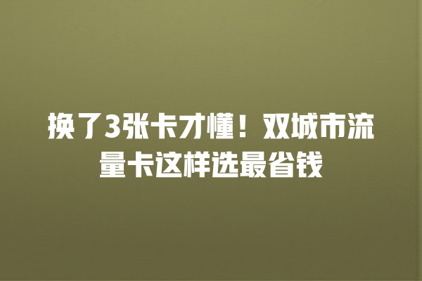 换了3张卡才懂！双城市流量卡这样选最省钱