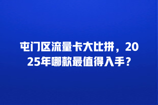 屯门区流量卡大比拼，2025年哪款最值得入手？