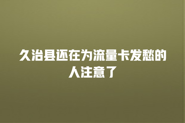 久治县还在为流量卡发愁的人注意了
